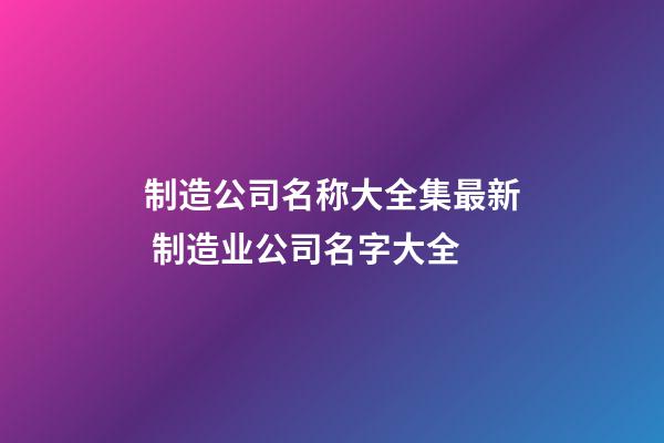 制造公司名称大全集最新 制造业公司名字大全-第1张-公司起名-玄机派